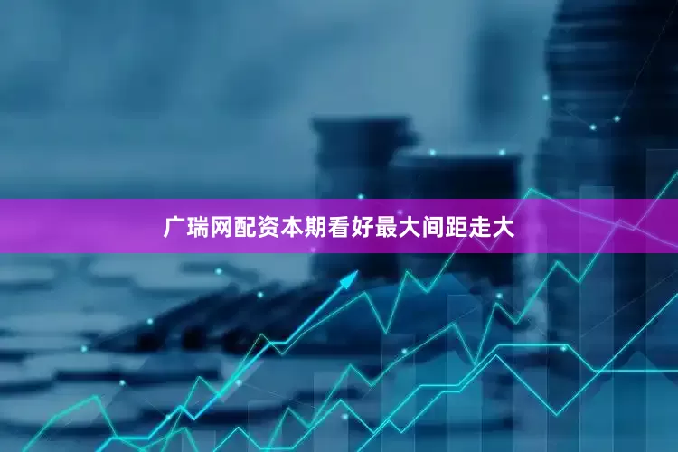 广瑞网配资本期看好最大间距走大
