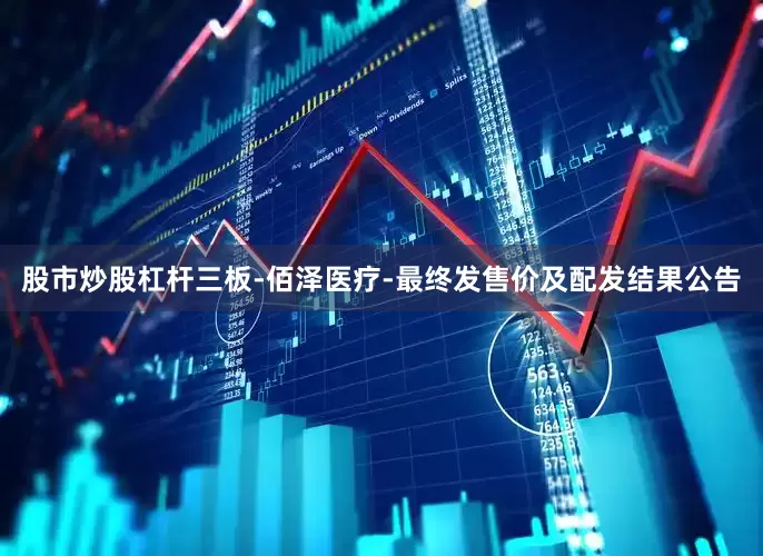 股市炒股杠杆三板-佰泽医疗-最终发售价及配发结果公告