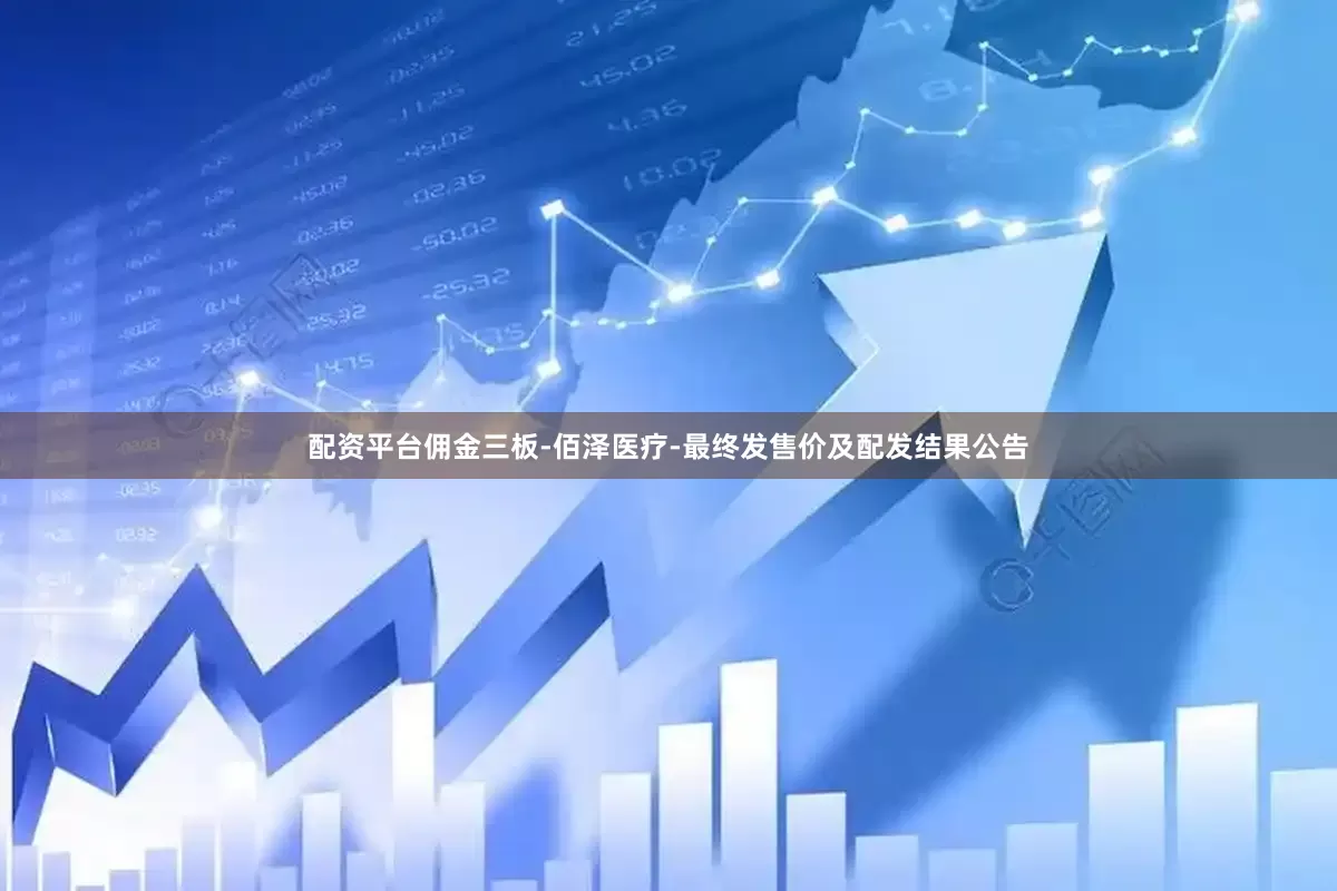 配资平台佣金三板-佰泽医疗-最终发售价及配发结果公告