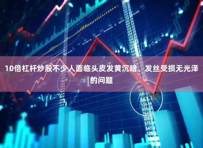 10倍杠杆炒股不少人面临头皮发黄沉暗、发丝受损无光泽的问题