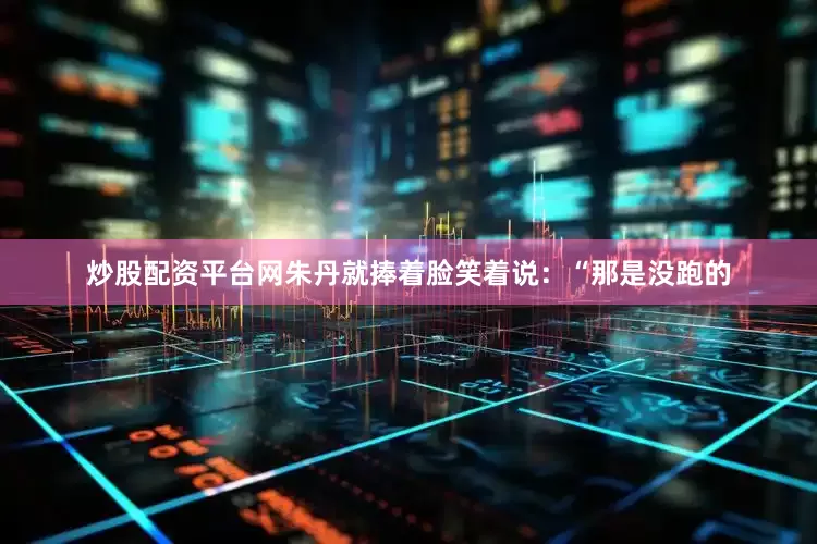 炒股配资平台网朱丹就捧着脸笑着说：“那是没跑的