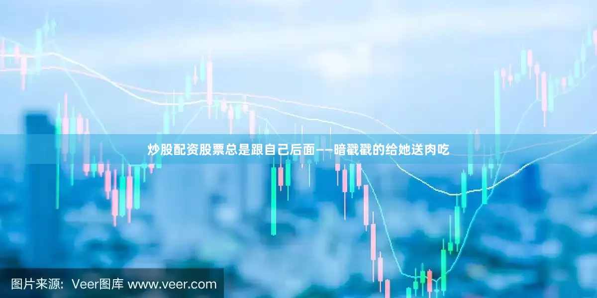 炒股配资股票总是跟自己后面——暗戳戳的给她送肉吃