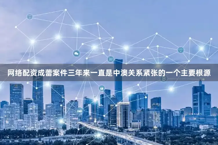 网络配资成蕾案件三年来一直是中澳关系紧张的一个主要根源