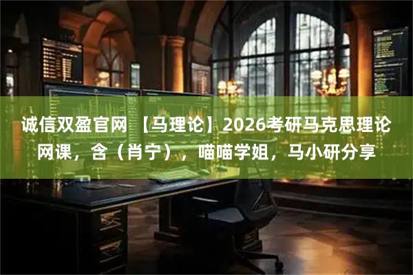 诚信双盈官网 【马理论】2026考研马克思理论网课，含（肖宁），喵喵学姐，马小研分享