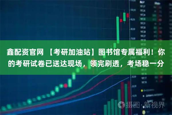 鑫配资官网 【考研加油站】图书馆专属福利！你的考研试卷已送达现场，领完刷透，考场稳一分