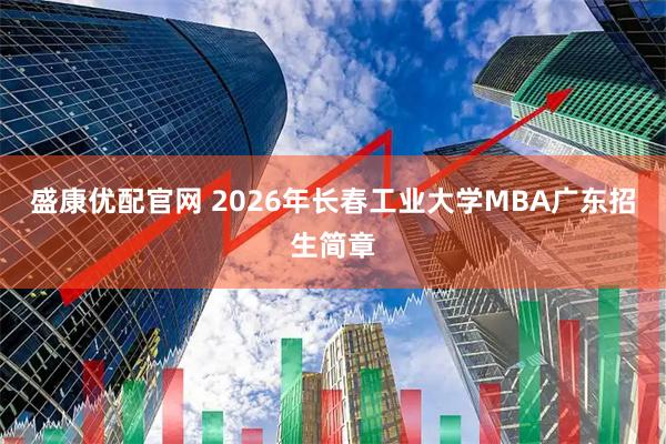 盛康优配官网 2026年长春工业大学MBA广东招生简章