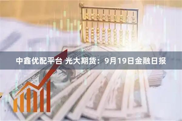 中鑫优配平台 光大期货：9月19日金融日报