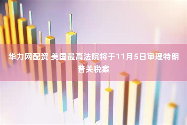 华力网配资 美国最高法院将于11月5日审理特朗普关税案