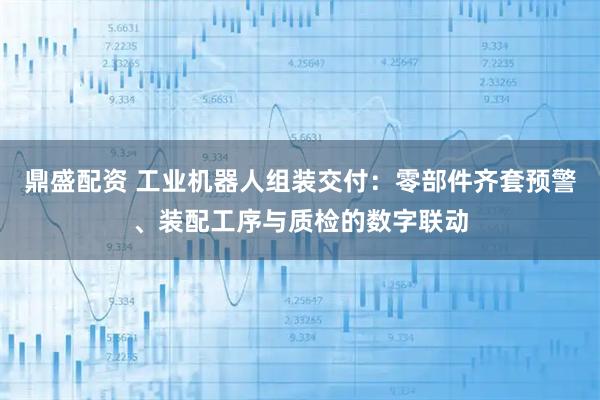 鼎盛配资 工业机器人组装交付：零部件齐套预警、装配工序与质检的数字联动