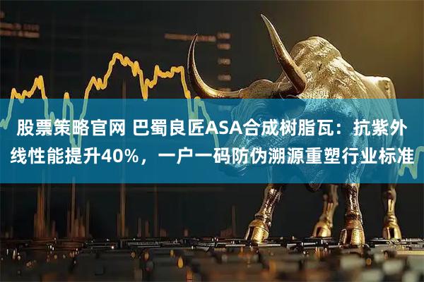 股票策略官网 巴蜀良匠ASA合成树脂瓦：抗紫外线性能提升40%，一户一码防伪溯源重塑行业标准