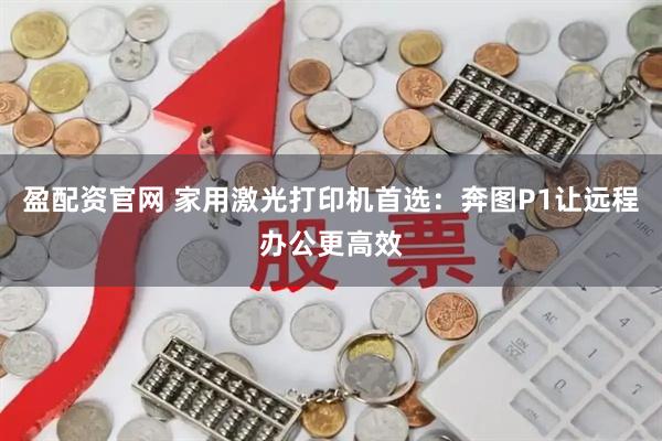 盈配资官网 家用激光打印机首选：奔图P1让远程办公更高效