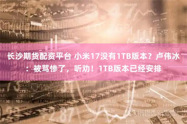 长沙期货配资平台 小米17没有1TB版本？卢伟冰：被骂惨了，听劝！1TB版本已经安排