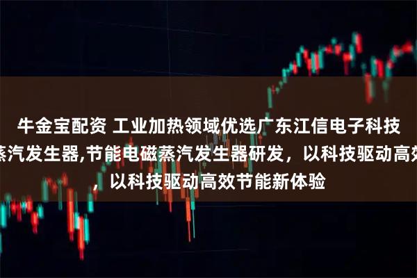 牛金宝配资 工业加热领域优选广东江信电子科技，专注电磁蒸汽发生器,节能电磁蒸汽发生器研发，以科技驱动高效节能新体验