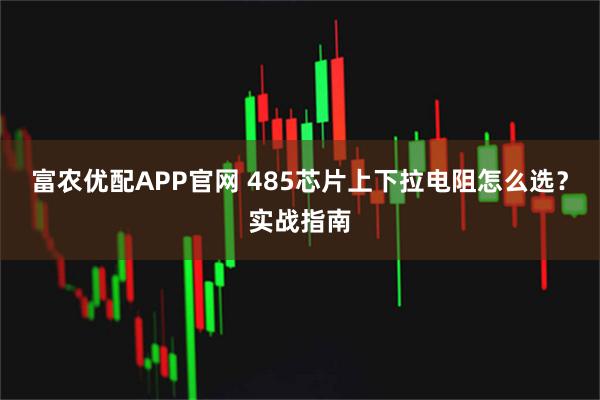 富农优配APP官网 485芯片上下拉电阻怎么选？实战指南