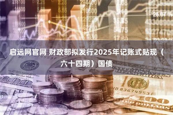 启远网官网 财政部拟发行2025年记账式贴现（六十四期）国债