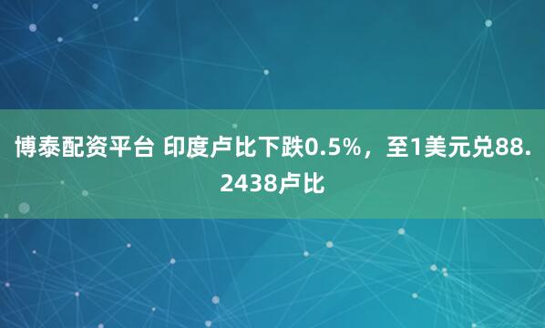 博泰配资平台 印度卢比下跌0.5%，至1美元兑88.2438卢比