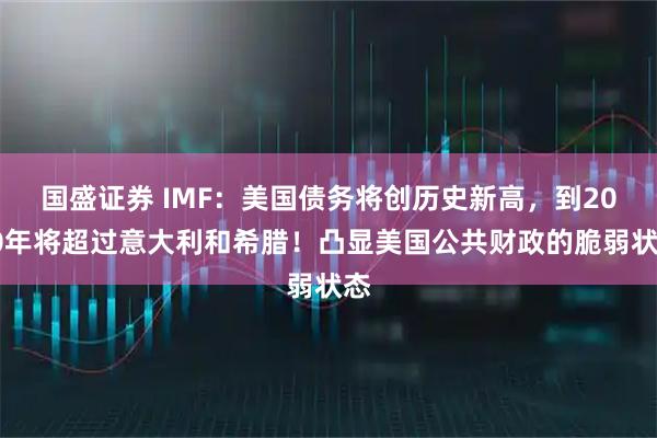 国盛证券 IMF：美国债务将创历史新高，到2030年将超过意大利和希腊！凸显美国公共财政的脆弱状态