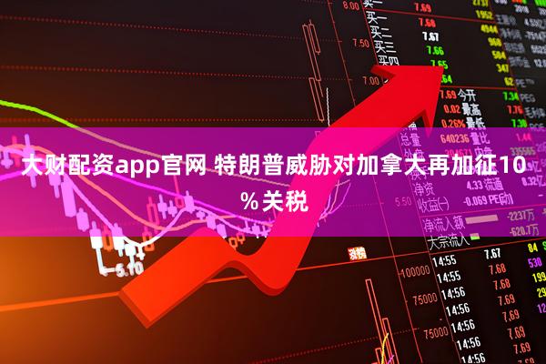 大财配资app官网 特朗普威胁对加拿大再加征10％关税