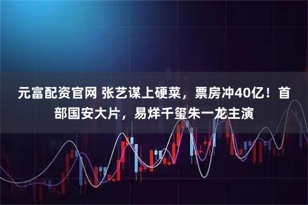 元富配资官网 张艺谋上硬菜，票房冲40亿！首部国安大片，易烊千玺朱一龙主演