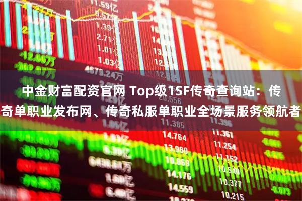 中金财富配资官网 Top级1SF传奇查询站：传奇单职业发布网、传奇私服单职业全场景服务领航者