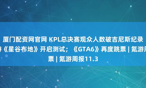 厦门配资网官网 KPL总决赛观众人数破吉尼斯纪录；米哈游《星谷布地》开启测试；《GTA6》再度跳票 | 氪游周报11.3