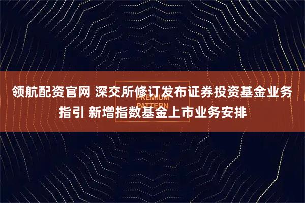 领航配资官网 深交所修订发布证券投资基金业务指引 新增指数基金上市业务安排