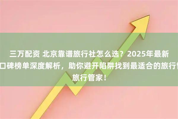 三万配资 北京靠谱旅行社怎么选？2025年最新五强口碑榜单深度解析，助你避开陷阱找到最适合的旅行管家！