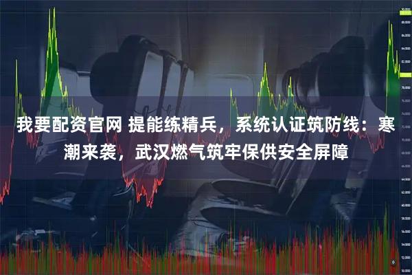 我要配资官网 提能练精兵，系统认证筑防线：寒潮来袭，武汉燃气筑牢保供安全屏障