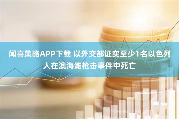 闻喜策略APP下载 以外交部证实至少1名以色列人在澳海滩枪击事件中死亡