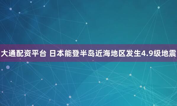 大通配资平台 日本能登半岛近海地区发生4.9级地震