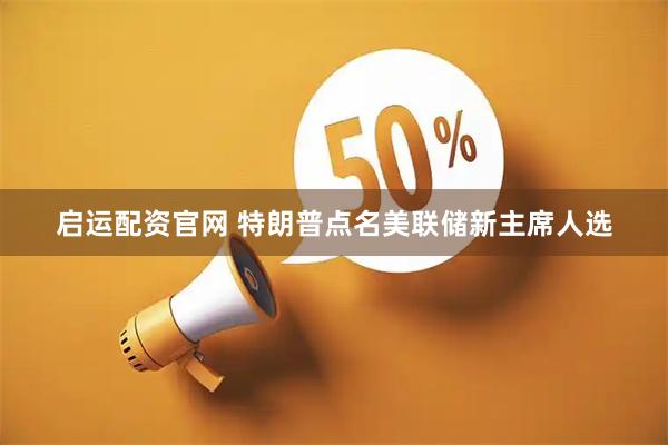 启运配资官网 特朗普点名美联储新主席人选