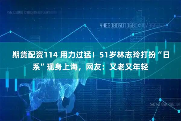 期货配资114 用力过猛！51岁林志玲打扮“日系”现身上海，网友：又老又年轻