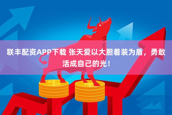 联丰配资APP下载 张天爱以大胆着装为盾，勇敢活成自己的光！