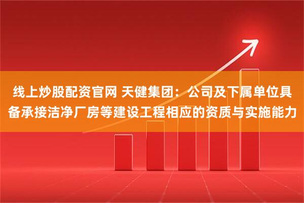 线上炒股配资官网 天健集团：公司及下属单位具备承接洁净厂房等建设工程相应的资质与实施能力