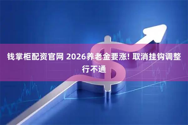 钱掌柜配资官网 2026养老金要涨! 取消挂钩调整行不通