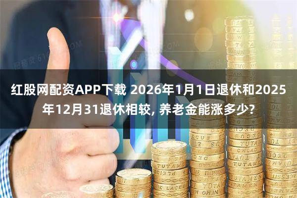 红股网配资APP下载 2026年1月1日退休和2025年12月31退休相较, 养老金能涨多少?