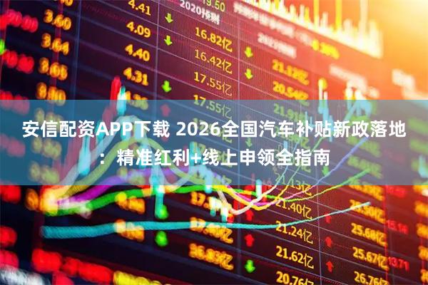 安信配资APP下载 2026全国汽车补贴新政落地：精准红利+线上申领全指南
