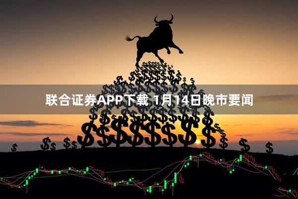 联合证券APP下载 1月14日晚市要闻