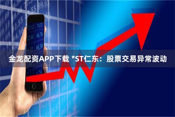金龙配资APP下载 *ST仁东：股票交易异常波动