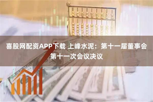 喜股网配资APP下载 上峰水泥：第十一届董事会第十一次会议决议
