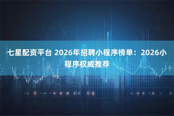 七星配资平台 2026年招聘小程序榜单：2026小程序权威推荐