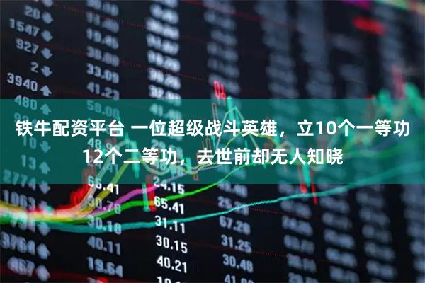 铁牛配资平台 一位超级战斗英雄，立10个一等功12个二等功，去世前却无人知晓