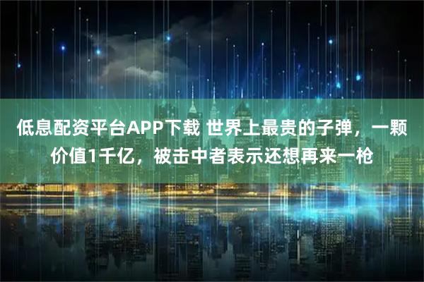 低息配资平台APP下载 世界上最贵的子弹，一颗价值1千亿，被击中者表示还想再来一枪
