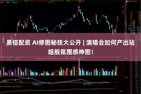 易信配资 AI修图秘技大公开 | 演唱会如何产出站姐般氛围感神图！