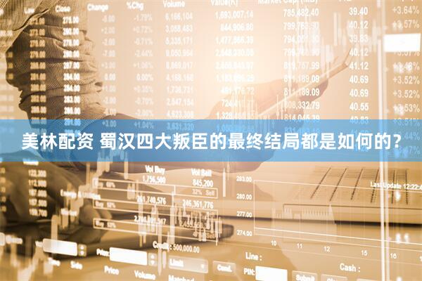 美林配资 蜀汉四大叛臣的最终结局都是如何的？