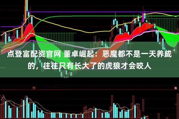点登富配资官网 董卓崛起：恶魔都不是一天养成的，往往只有长大了的虎狼才会咬人