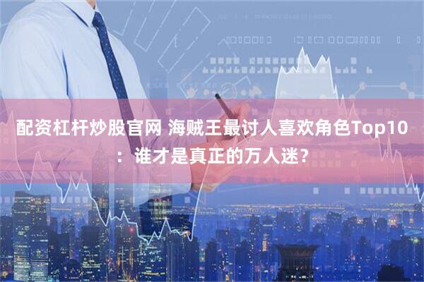 配资杠杆炒股官网 海贼王最讨人喜欢角色Top10：谁才是真正的万人迷？