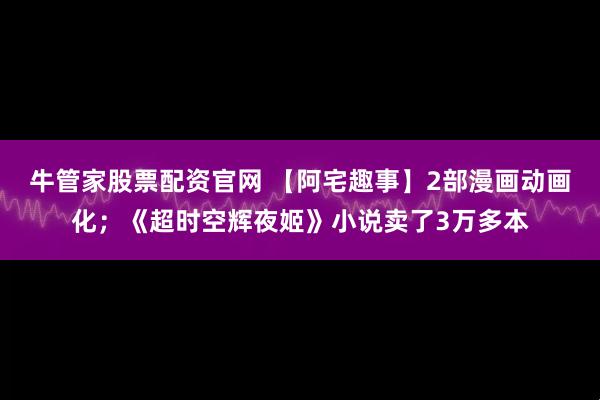 牛管家股票配资官网 【阿宅趣事】2部漫画动画化；《超时空辉夜姬》小说卖了3万多本
