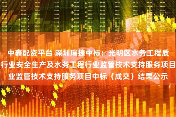 中鑫配资平台 深圳瑞捷中标：光明区水务工程质量安全巡查评估和水务行业安全生产及水务工程行业监管技术支持服务项目中标（成交）结果公示