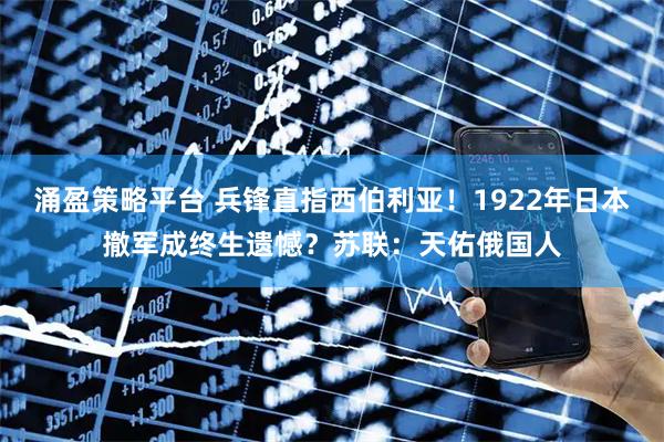 涌盈策略平台 兵锋直指西伯利亚!1922年日本撤军成终生遗憾?苏联:天佑俄国人